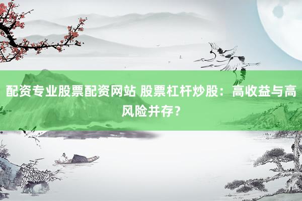 配资专业股票配资网站 股票杠杆炒股:高收益与高风险并存?