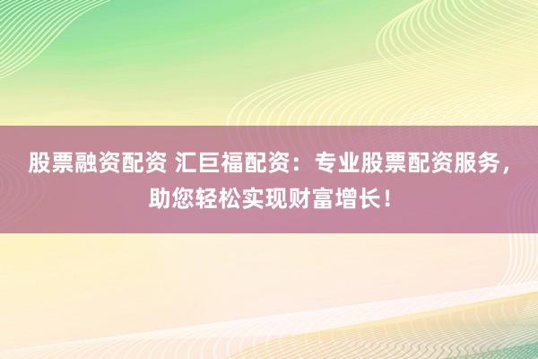 股票融资配资 汇巨福配资：专业股票配资服务，助您轻松实现财富增长！