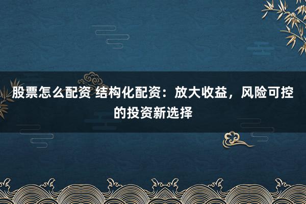 股票怎么配资 结构化配资：放大收益，风险可控的投资新选择