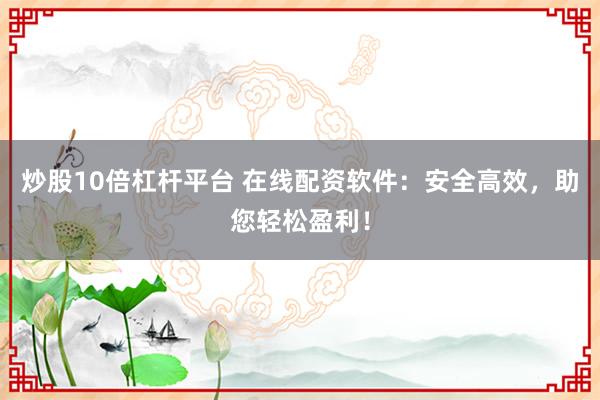 炒股10倍杠杆平台 在线配资软件:安全高效,助您轻松盈利!