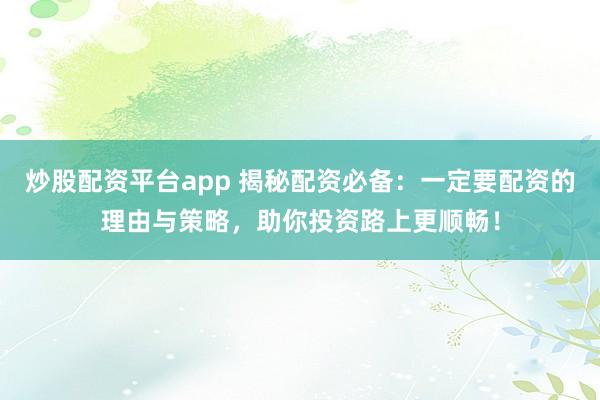 炒股配资平台app 揭秘配资必备：一定要配资的理由与策略，助你投资路上更顺畅！