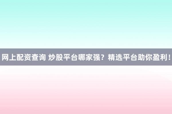 网上配资查询 炒股平台哪家强?精选平台助你盈利!