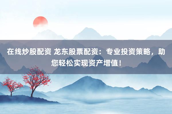 在线炒股配资 龙东股票配资:专业投资策略,助您轻松实现资产增值!
