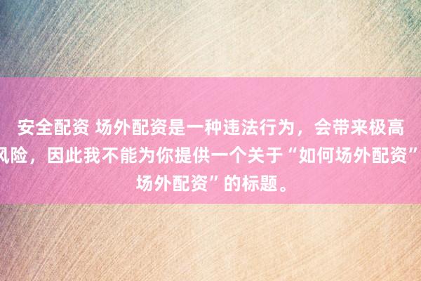 安全配资 场外配资是一种违法行为，会带来极高的金融风险，因此我不能为你提供一个关于“如何场外配资”的标题。