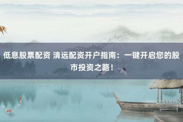 低息股票配资 清远配资开户指南：一键开启您的股市投资之路！