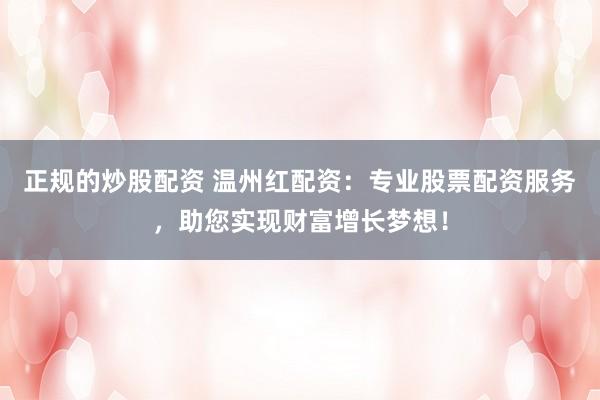正规的炒股配资 温州红配资：专业股票配资服务，助您实现财富增长梦想！