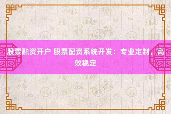 股票融资开户 股票配资系统开发：专业定制，高效稳定