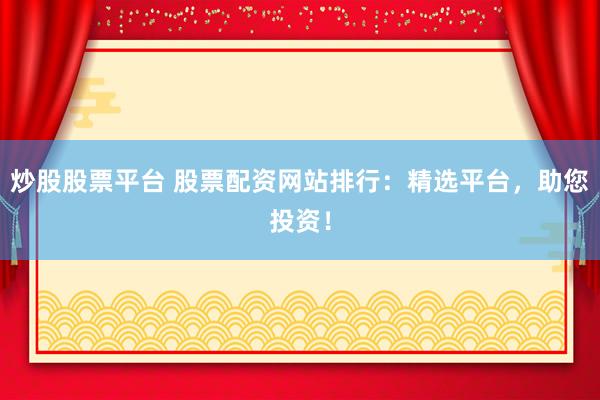 炒股股票平台 股票配资网站排行：精选平台，助您投资！