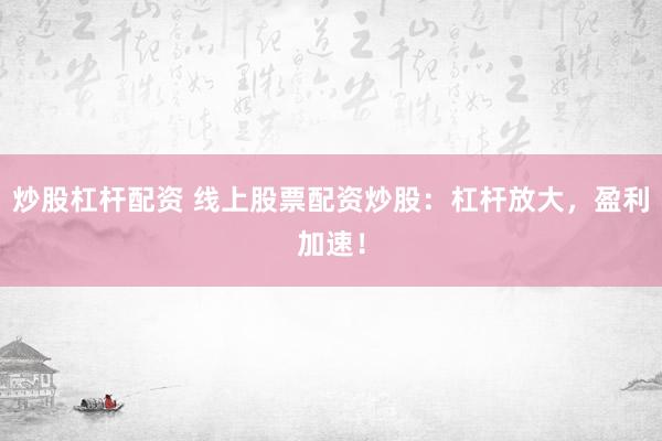 炒股杠杆配资 线上股票配资炒股：杠杆放大，盈利加速！