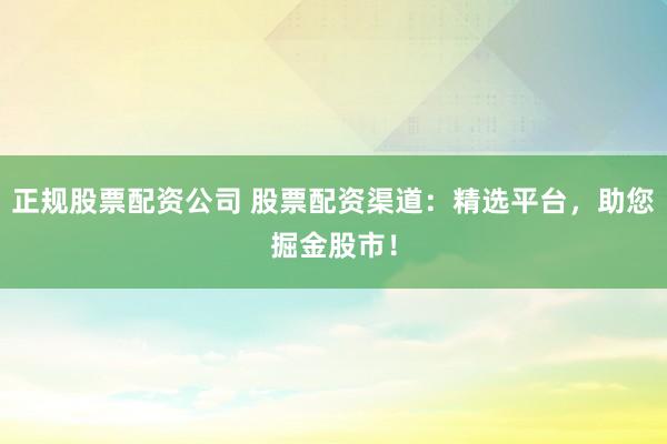 正规股票配资公司 股票配资渠道：精选平台，助您掘金股市！
