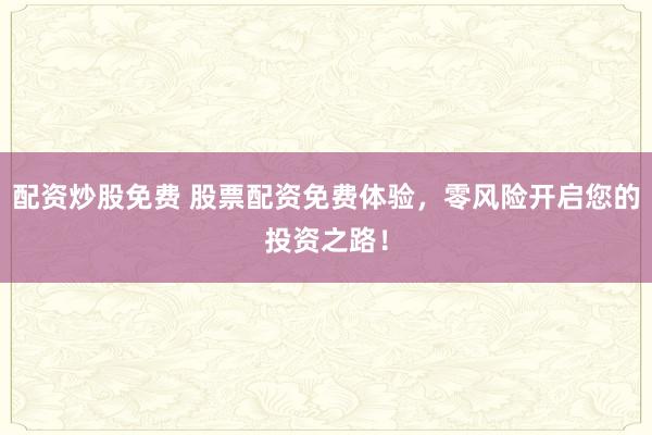 配资炒股免费 股票配资免费体验，零风险开启您的投资之路！