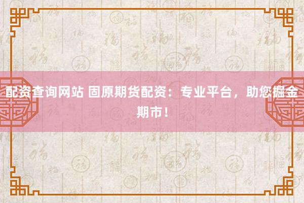 配资查询网站 固原期货配资：专业平台，助您掘金期市！