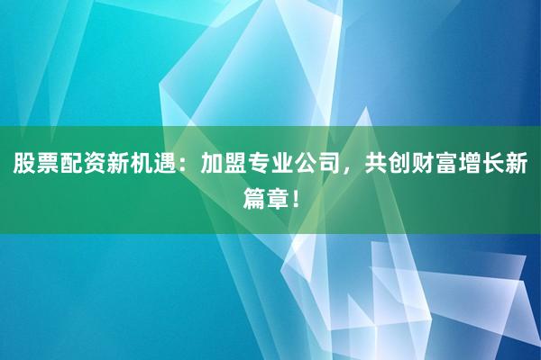 股票配资新机遇：加盟专业公司，共创财富增长新篇章！
