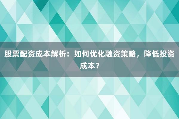 股票配资成本解析:如何优化融资策略,降低投资成本?