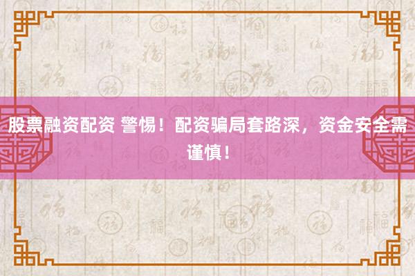股票融资配资 警惕!配资骗局套路深,资金安全需谨慎!