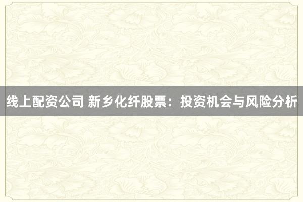 线上配资公司 新乡化纤股票：投资机会与风险分析