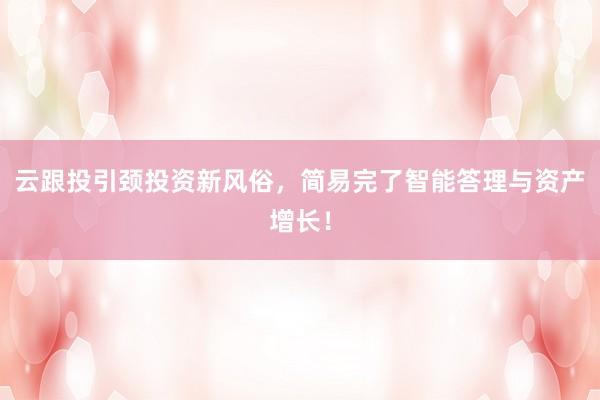 云跟投引颈投资新风俗，简易完了智能答理与资产增长！