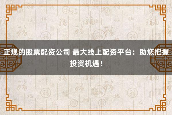 正规的股票配资公司 最大线上配资平台:助您把握投资机遇!