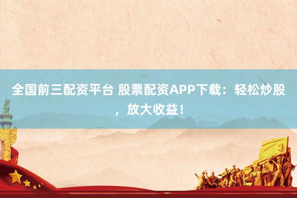 全国前三配资平台 股票配资APP下载:轻松炒股,放大收益!