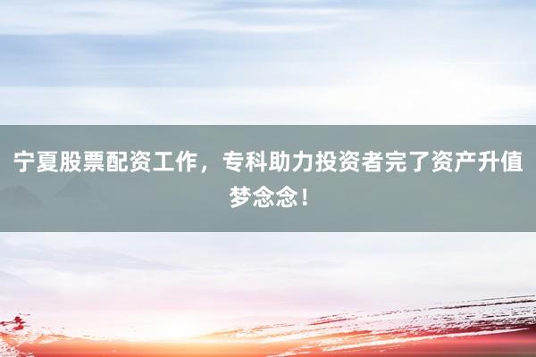 宁夏股票配资工作,专科助力投资者完了资产升值梦念念!