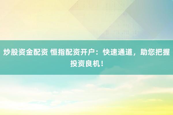 炒股资金配资 恒指配资开户：快速通道，助您把握投资良机！