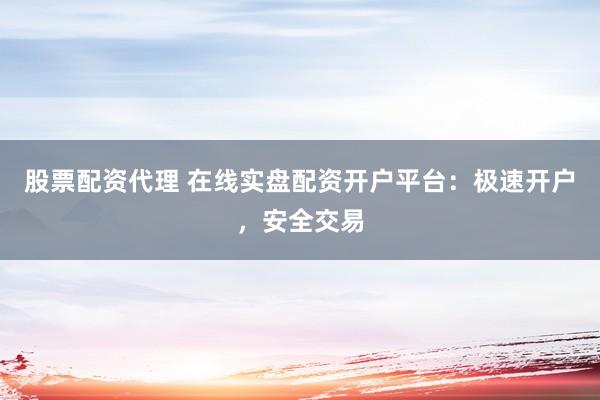 股票配资代理 在线实盘配资开户平台：极速开户，安全交易