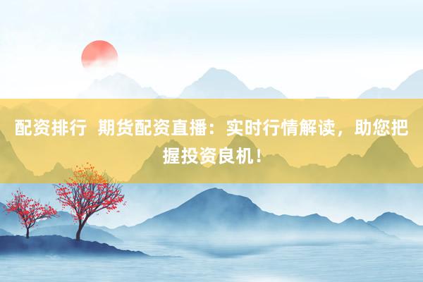 配资排行  期货配资直播：实时行情解读，助您把握投资良机！
