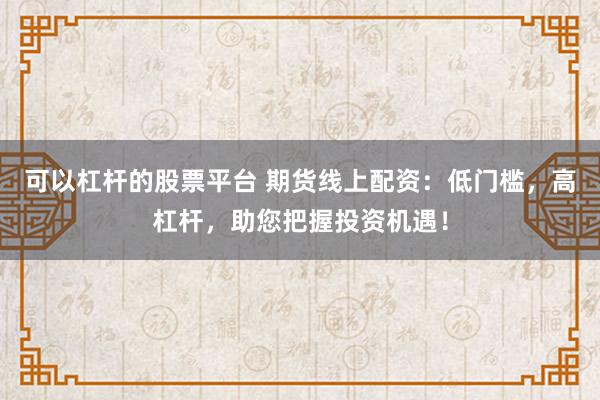 可以杠杆的股票平台 期货线上配资：低门槛，高杠杆，助您把握投资机遇！