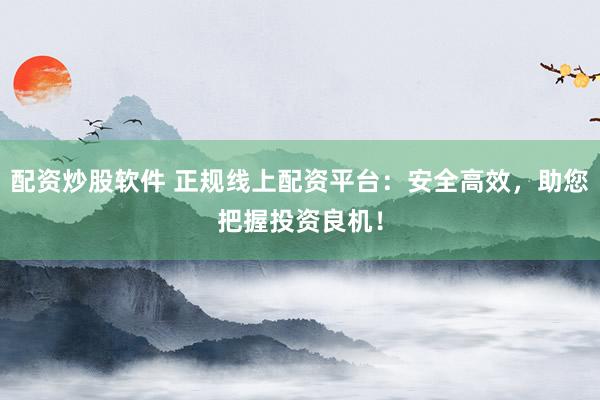配资炒股软件 正规线上配资平台：安全高效，助您把握投资良机！