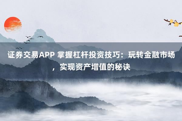 证券交易APP 掌握杠杆投资技巧：玩转金融市场，实现资产增值的秘诀