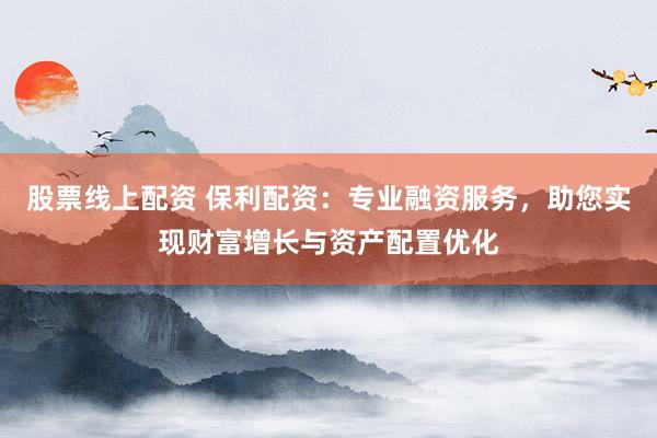 股票线上配资 保利配资:专业融资服务,助您实现财富增长与资产配置优化