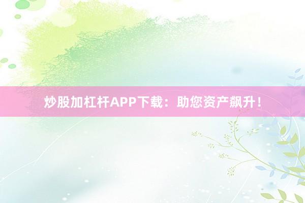 炒股加杠杆APP下载:助您资产飙升!