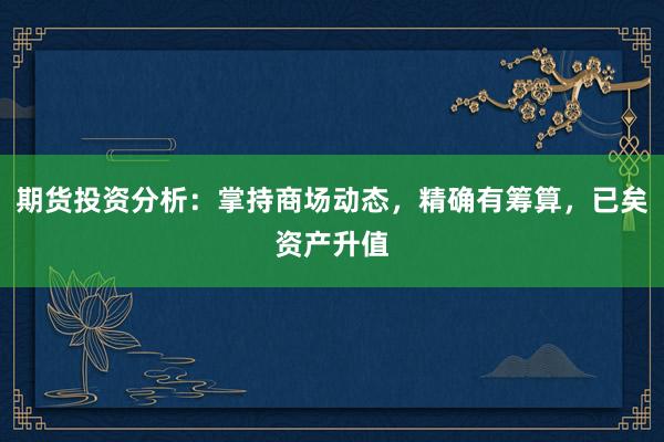 期货投资分析:掌持商场动态,精确有筹算,已矣资产升值