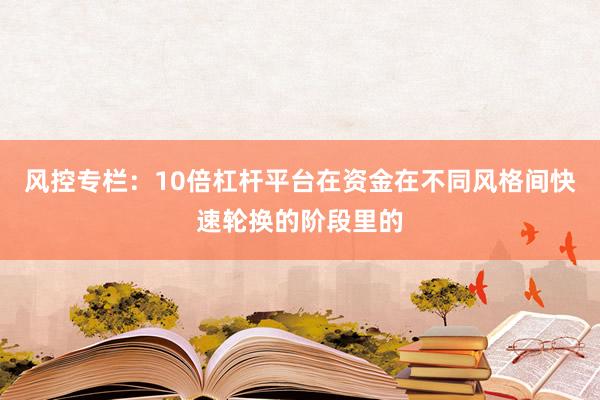 风控专栏：10倍杠杆平台在资金在不同风格间快速轮换的阶段里的