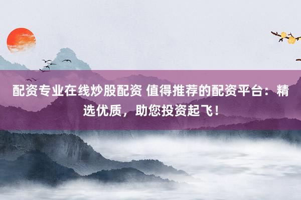 配资专业在线炒股配资 值得推荐的配资平台：精选优质，助您投资起飞！