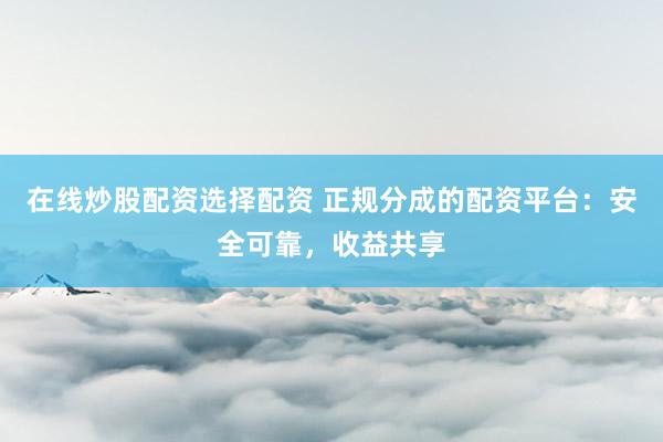 在线炒股配资选择配资 正规分成的配资平台：安全可靠，收益共享