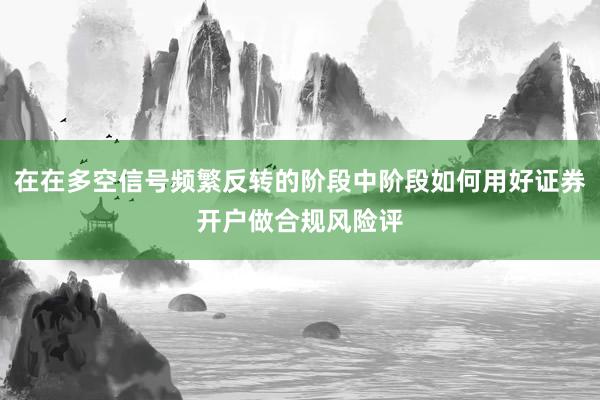 在在多空信号频繁反转的阶段中阶段如何用好证券开户做合规风险评