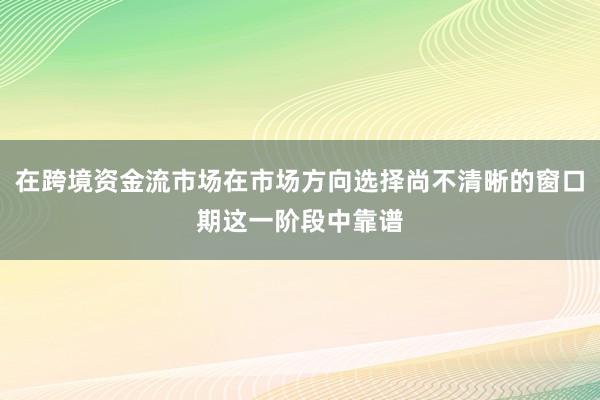 在跨境资金流市场在市场方向选择尚不清晰的窗口期这一阶段中靠谱
