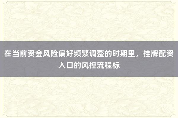 在当前资金风险偏好频繁调整的时期里，挂牌配资入口的风控流程标