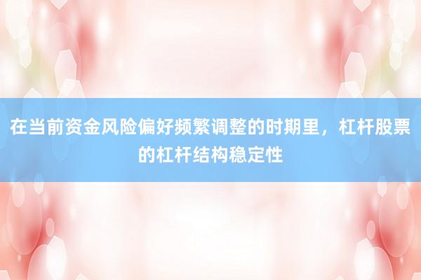 在当前资金风险偏好频繁调整的时期里,杠杆股票的杠杆结构稳定性