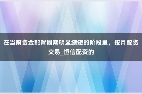 在当前资金配置周期明显缩短的阶段里，按月配资交易_恒信配资的