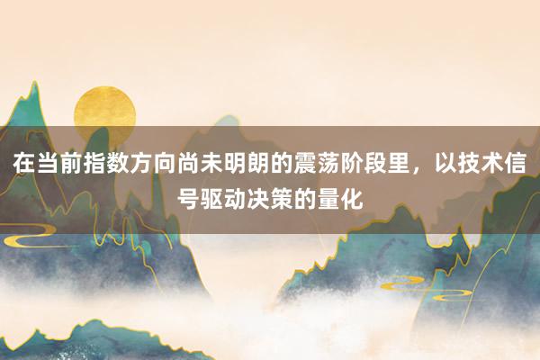 在当前指数方向尚未明朗的震荡阶段里，以技术信号驱动决策的量化