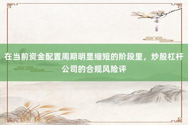 在当前资金配置周期明显缩短的阶段里，炒股杠杆公司的合规风险评
