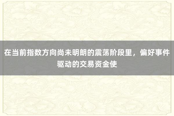 在当前指数方向尚未明朗的震荡阶段里，偏好事件驱动的交易资金使
