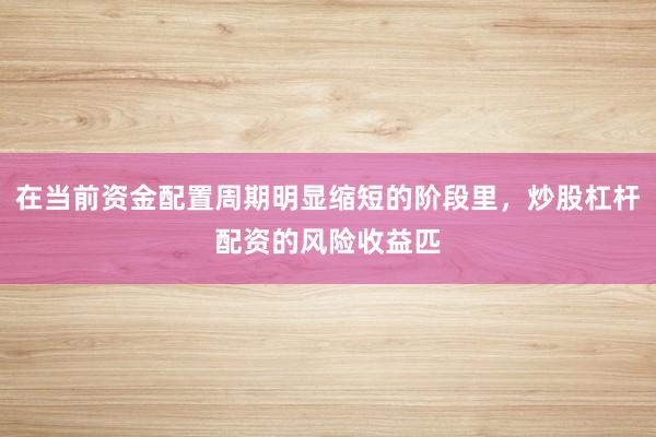 在当前资金配置周期明显缩短的阶段里,炒股杠杆配资的风险收益匹