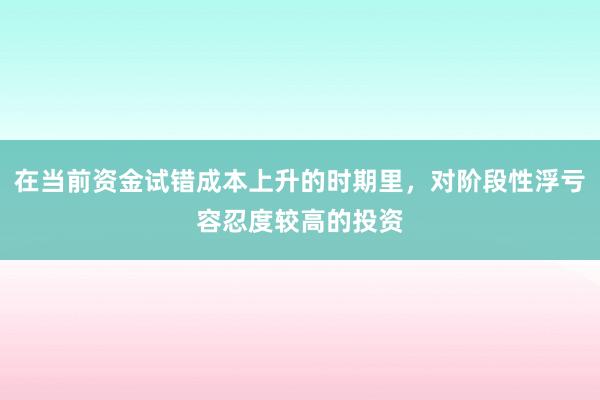 在当前资金试错成本上升的时期里，对阶段性浮亏容忍度较高的投资