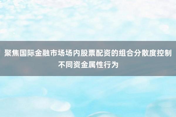 聚焦国际金融市场场内股票配资的组合分散度控制不同资金属性行为