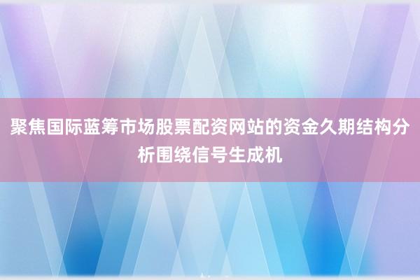 聚焦国际蓝筹市场股票配资网站的资金久期结构分析围绕信号生成机