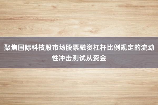 聚焦国际科技股市场股票融资杠杆比例规定的流动性冲击测试从资金