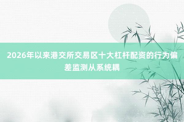 2026年以来港交所交易区十大杠杆配资的行为偏差监测从系统耦